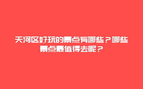天河区好玩的景点有哪些？哪些景点最值得去呢？