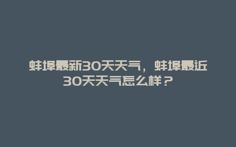 蚌埠最新30天天气，蚌埠最近30天天气怎么样？