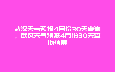 武汉天气预报4月份30天查询，武汉天气预报4月份30天查询结果