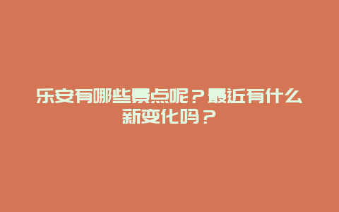 乐安有哪些景点呢？最近有什么新变化吗？