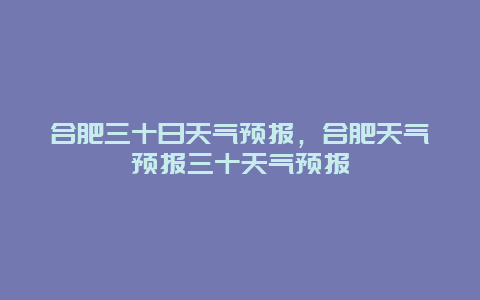 合肥三十日天气预报，合肥天气预报三十天气预报