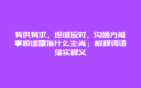 有供有求，坦诚应对，沟通方能事顺遂是指什么生肖；解释词语落实释义