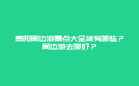 贵阳周边游景点大全集有哪些？周边游去哪好？