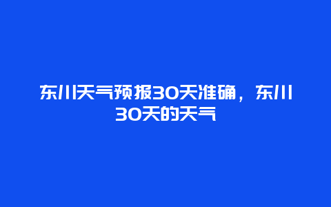 东川天气预报30天准确，东川30天的天气