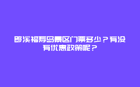郎溪福寿岛景区门票多少？有没有优惠政策呢？