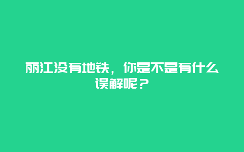 丽江没有地铁，你是不是有什么误解呢？