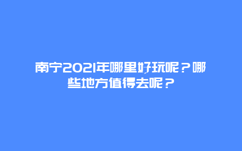 南宁2021年哪里好玩呢？哪些地方值得去呢？