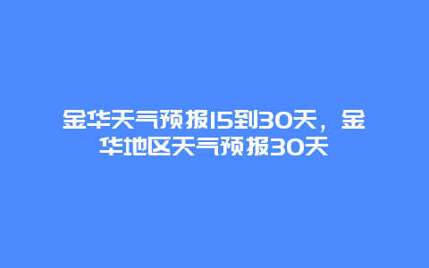 金华天气预报15到30天，金华地区天气预报30天