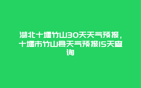 湖北十堰竹山30天天气预报，十堰市竹山县天气预报15天查询