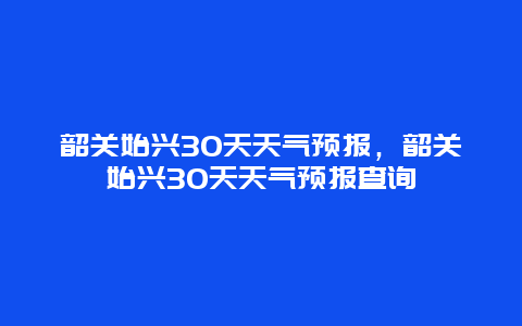 韶关始兴30天天气预报，韶关始兴30天天气预报查询