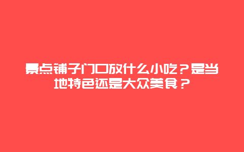景点铺子门口放什么小吃？是当地特色还是大众美食？