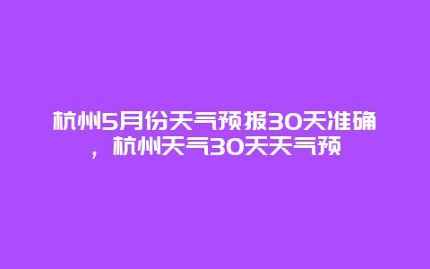 杭州5月份天气预报30天准确，杭州天气30天天气预