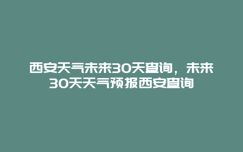 西安天气未来30天查询，未来30天天气预报西安查询