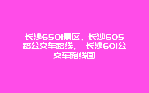 长沙6501景区，长沙605路公交车路线， 长沙601公交车路线图