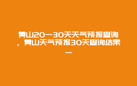 黄山20一30天天气预报查询，黄山天气预报30天查询结果一