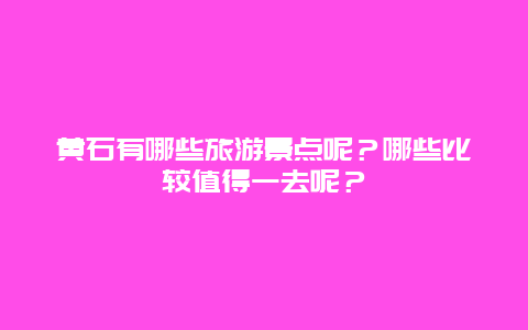 黄石有哪些旅游景点呢？哪些比较值得一去呢？