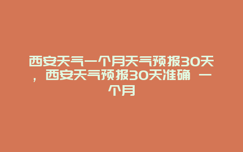 西安天气一个月天气预报30天，西安天气预报30天准确 一个月
