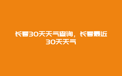 长春30天天气查询，长春最近30天天气