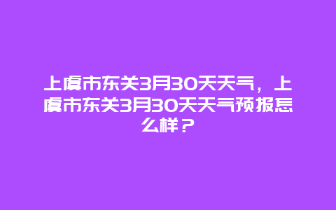 上虞市东关3月30天天气，上虞市东关3月30天天气预报怎么样？