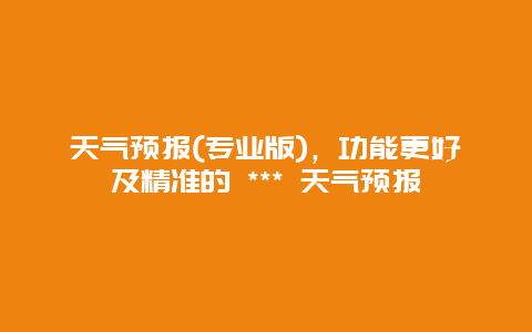 天气预报(专业版)，功能更好及精准的 *** 天气预报