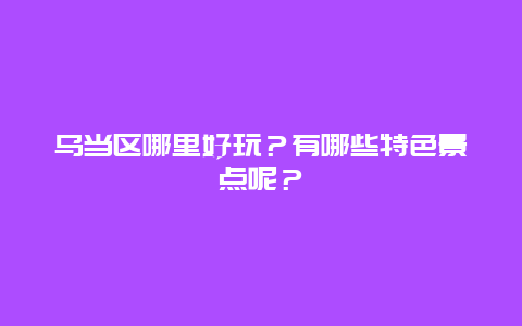乌当区哪里好玩？有哪些特色景点呢？