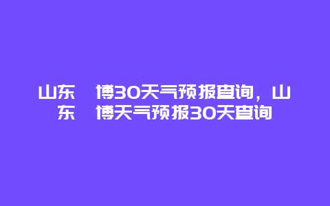 山东淄博30天气预报查询，山东淄博天气预报30天查询