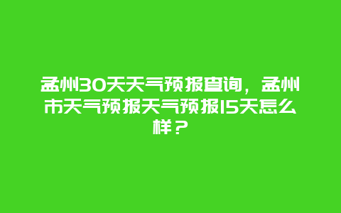 孟州30天天气预报查询，孟州市天气预报天气预报15天怎么样？