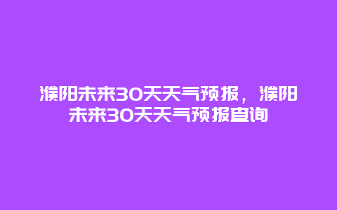 濮阳未来30天天气预报，濮阳未来30天天气预报查询