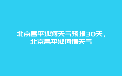 北京昌平沙河天气预报30天，北京昌平沙河镇天气