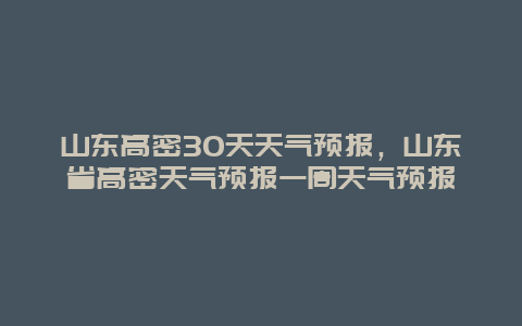 山东高密30天天气预报，山东省高密天气预报一周天气预报