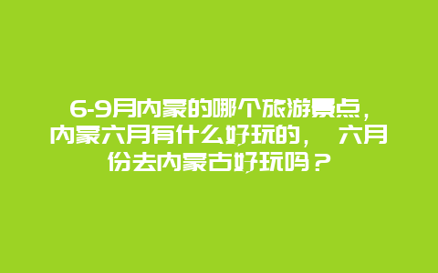 6-9月内蒙的哪个旅游景点，内蒙六月有什么好玩的， 六月份去内蒙古好玩吗？