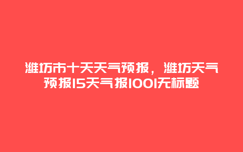 潍坊市十天天气预报，潍坊天气预报15天气报1001无标题