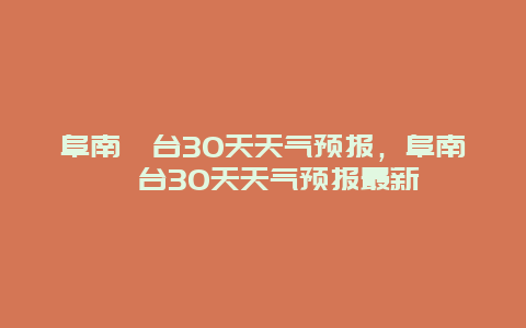 阜南郜台30天天气预报，阜南郜台30天天气预报最新