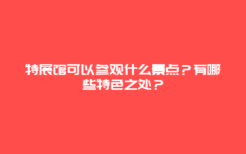 特展馆可以参观什么景点？有哪些特色之处？