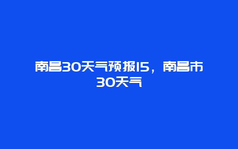 南昌30天气预报15，南昌市30天气