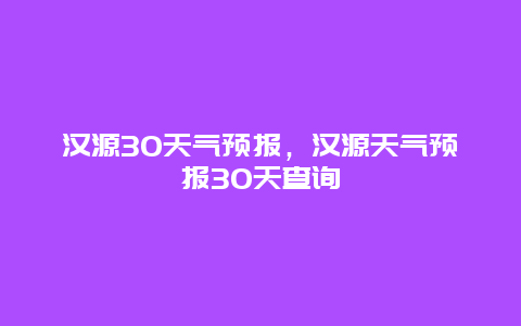 汉源30天气预报，汉源天气预报30天查询