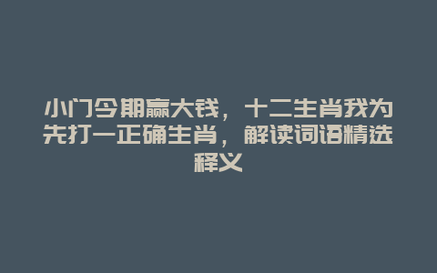 小门今期赢大钱，十二生肖我为先打一正确生肖，解读词语精选释义