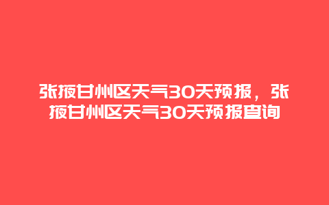 张掖甘州区天气30天预报，张掖甘州区天气30天预报查询