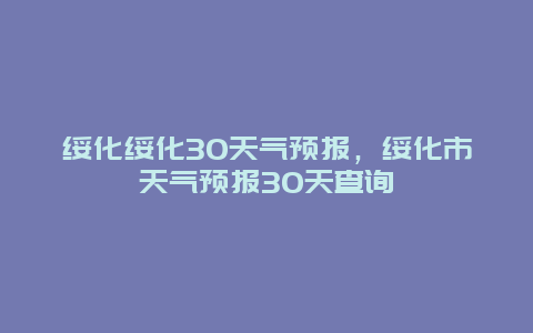 绥化绥化30天气预报，绥化市天气预报30天查询