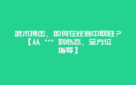 武术搏击，如何在比赛中取胜？【从 *** 到心态，全方位指导】