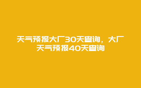 天气预报大厂30天查询，大厂天气预报40天查询