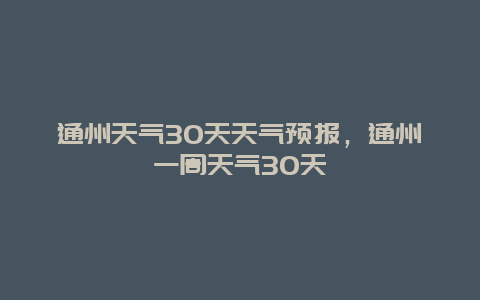 通州天气30天天气预报，通州一周天气30天