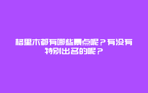 格里木都有哪些景点呢？有没有特别出名的呢？