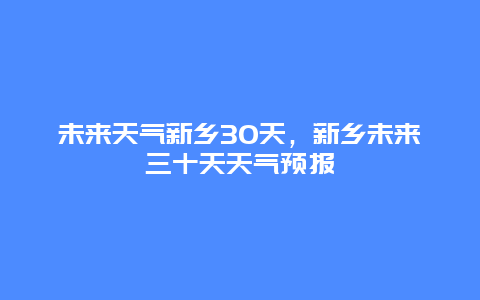 未来天气新乡30天，新乡未来三十天天气预报