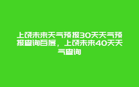 上饶未来天气预报30天天气预报查询百度，上饶未来40天天气查询