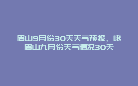 眉山9月份30天天气预报，峨眉山九月份天气情况30天
