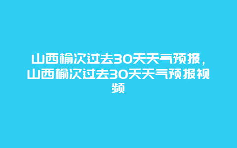 山西榆次过去30天天气预报，山西榆次过去30天天气预报视频