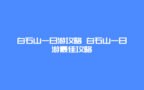 白石山一日游攻略 白石山一日游最佳攻略