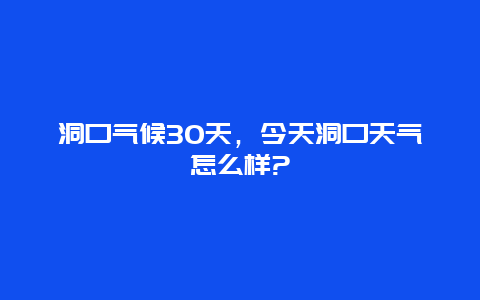 洞口气候30天，今天洞口天气怎么样?