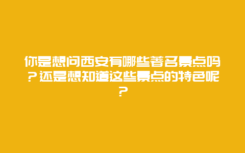 你是想问西安有哪些著名景点吗？还是想知道这些景点的特色呢？